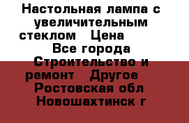 Настольная лампа с увеличительным стеклом › Цена ­ 700 - Все города Строительство и ремонт » Другое   . Ростовская обл.,Новошахтинск г.